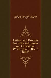 Letters and Extracts from the Addresses and Occasional Writings of J. Beete Jukes
