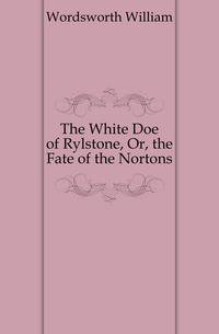 The White Doe of Rylstone, Or, the Fate of the Nortons