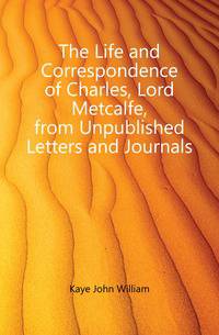 The Life and Correspondence of Charles, Lord Metcalfe, from Unpublished Letters and Journals