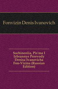 Sochineniia, Pis'ma I Izbrannye Perevody Denisa Ivanovicha Fon-Vizina (Russian Edition)