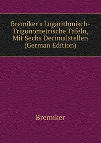 Bremiker's Logarithmisch-Trigonometrische Tafeln, Mit Sechs Decimalstellen (German Edition)