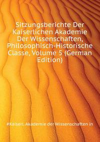 Sitzungsberichte Der Kaiserlichen Akademie Der Wissenschaften, Philosophisch-Historische Classe, Volume 5 (German Edition)