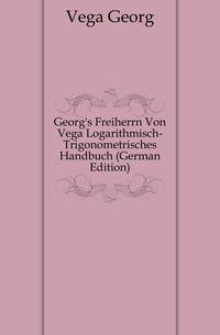 Georg's Freiherrn Von Vega Logarithmisch-Trigonometrisches Handbuch (German Edition)