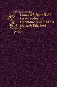 Louis Xi, Jean II Et La Revolution Catalane (1461-1473) (French Edition)