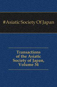 Transactions of the Asiatic Society of Japan, Volume 34