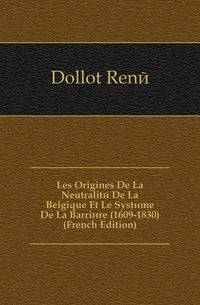Les Origines De La Neutralite De La Belgique Et Le Systeme De La Barriere (1609-1830) (French Edition)