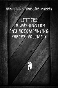 Letters to Washington and Accompanying Papers, Volume 4