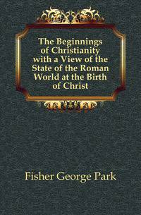 The Beginnings of Christianity with a View of the State of the Roman World at the Birth of Christ