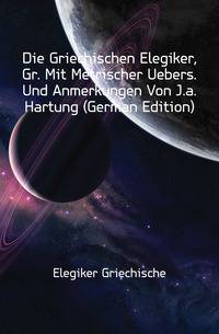 Die Griechischen Elegiker, Gr. Mit Metrischer Uebers. Und Anmerkungen Von J.a. Hartung (German Edition)