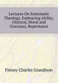 Lectures On Systematic Theology, Embracing Ability, (Natural, Moral and Gracious), Repentance ...