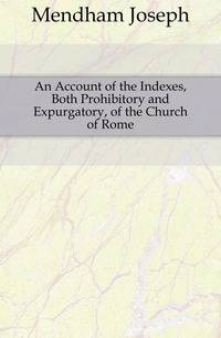 An Account of the Indexes, Both Prohibitory and Expurgatory, of the Church of Rome