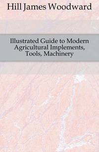 Illustrated Guide to Modern Agricultural Implements, Tools, Machinery