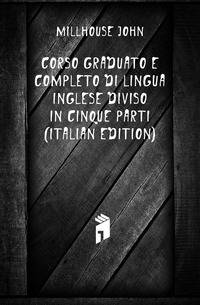 Corso Graduato E Completo Di Lingua Inglese Diviso in Cinque Parti (Italian Edition)