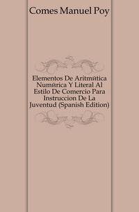 Elementos De Aritmetica Numerica Y Literal Al Estilo De Comercio Para Instruccion De La Juventud (Spanish Edition)