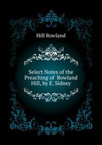Select Notes of the Preaching of ... Rowland Hill, by E. Sidney