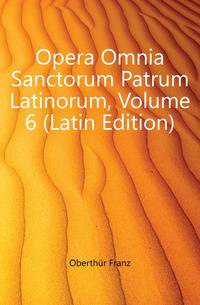 Opera Omnia Sanctorum Patrum Latinorum, Volume 6 (Latin Edition)