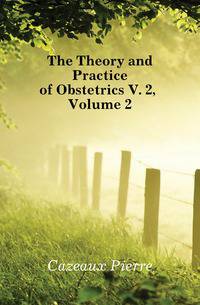 The Theory and Practice of Obstetrics V. 2, Volume 2