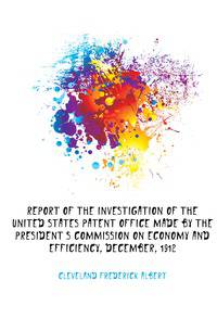 Report of the Investigation of the United States Patent Office Made by the President's Commission On Economy and Efficiency, December, 1912