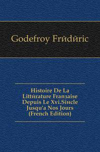 Histoire De La Litterature Francaise Depuis Le Xvi.Siecle Jusqu'a Nos Jours (French Edition)