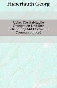 Ueber Die Habituelle Obstipation Und Ihre Behandlung Mit Electricitaet (German Edition)