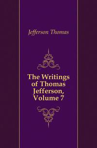 The Writings of Thomas Jefferson, Volume 7