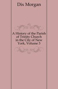 A History of the Parish of Trinity Church in the City of New York, Volume 3