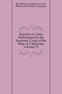 Reports of Cases Determined in the Supreme Court of the State of California, Volume 75