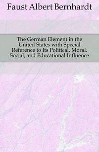 The German Element in the United States with Special Reference to Its Political, Moral, Social, and Educational Influence