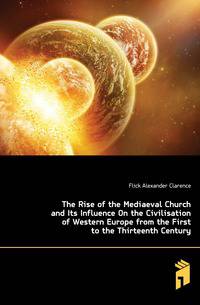 The Rise of the Mediaeval Church and Its Influence On the Civilisation of Western Europe from the First to the Thirteenth Century