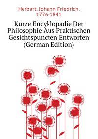 Kurze Encyklopadie Der Philosophie Aus Praktischen Gesichtspuncten Entworfen (German Edition)