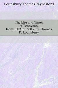 The Life and Times of Tennyson, from 1809 to 1850 / by Thomas R. Lounsbury