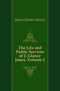 The Life and Public Services of J. Glancy Jones, Volume 1