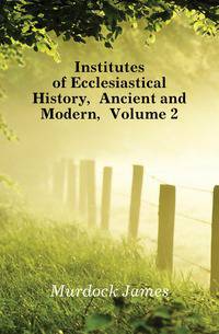 Institutes of Ecclesiastical History, Ancient and Modern, Volume 2