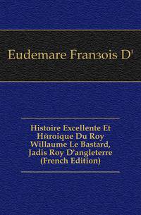 Histoire Excellente Et Heroique Du Roy Willaume Le Bastard, Jadis Roy D'angleterre (French Edition)