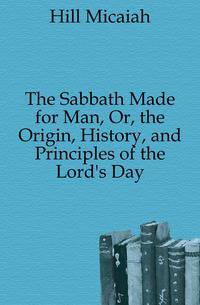 The Sabbath Made for Man, Or, the Origin, History, and Principles of the Lord's Day