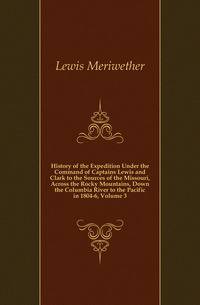 History of the Expedition Under the Command of Captains Lewis and Clark to the Sources of the Missouri, Across the Rocky Mountains, Down the Columbia River to the Pacific in 1804-6, Volume 3