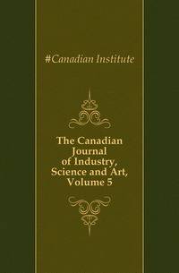The Canadian Journal of Industry, Science and Art, Volume 5