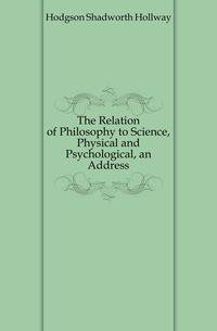 The Relation of Philosophy to Science, Physical and Psychological, an Address