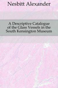A Descriptive Catalogue of the Glass Vessels in the South Kensington Museum