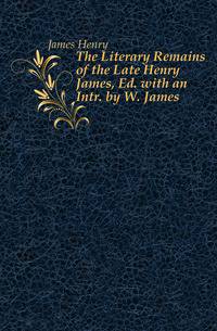 The Literary Remains of the Late Henry James, Ed. with an Intr. by W. James