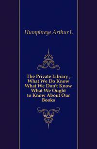 The Private Library , What We Do Know What We Don't Know What We Ought to Know About Our Books