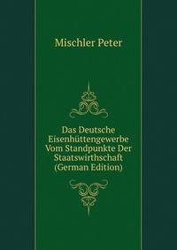Das Deutsche Eisenhuettengewerbe Vom Standpunkte Der Staatswirthschaft (German Edition)