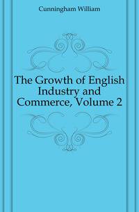 The Growth of English Industry and Commerce, Volume 2
