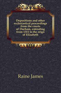 Depositions and other ecclesiastical proceedings from the courts of Durham, extending from 1311 to the reign of Elizabeth