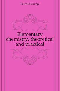 Elementary chemistry, theoretical and practical