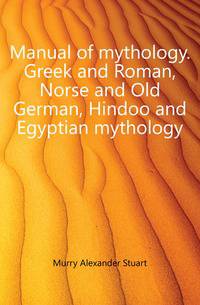 Manual of mythology. Greek and Roman, Norse and Old German, Hindoo and Egyptian mythology