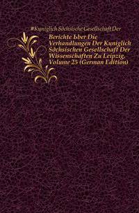 Berichte Uber Die Verhandlungen Der Koeniglich Saechsischen Gesellschaft Der Wissenschaften Zu Leipzig, Volume 25 (German Edition)