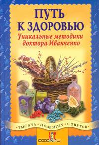 Путь к здоровью. Уникальные методики доктора Иванченко - (1000 советов)