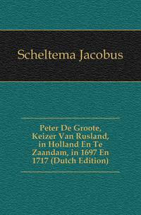 Peter De Groote, Keizer Van Rusland, in Holland En Te Zaandam, in 1697 En 1717 (Dutch Edition)