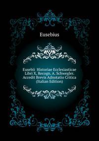Eusebii ... Historiae Ecclesiasticae Libri X, Recogn. A. Schwegler. Accedit Brevis Adnotatio Critica (Italian Edition)